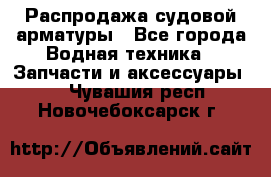 Распродажа судовой арматуры - Все города Водная техника » Запчасти и аксессуары   . Чувашия респ.,Новочебоксарск г.